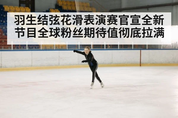羽生结弦花滑表演赛官宣全新节目全球粉丝期待值彻底拉满