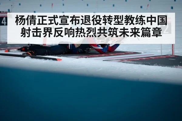 杨倩正式宣布退役转型教练中国射击界反响热烈共筑未来篇章